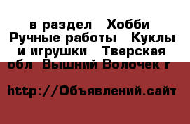  в раздел : Хобби. Ручные работы » Куклы и игрушки . Тверская обл.,Вышний Волочек г.